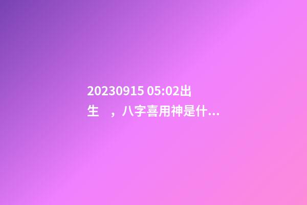 2023.09.15 05:02出生，八字喜用神是什么，推薦2個好聽的名字